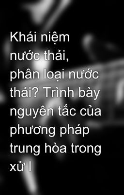 Khái niệm nước thải, phân loại nước thải? Trình bày nguyên tắc của phương pháp trung hòa trong xử l