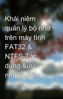 Khái niệm quản lý bộ nhớ trên máy tính FAT32 & NTFS-Tác dụng &ưu nhược điểm