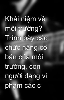 Khái niệm về môi trường? Trình bày các chức năng cơ bản của môi trường, con người đang vi phạm các c