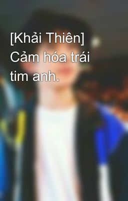 [Khải Thiên] Cảm hóa trái tim anh.