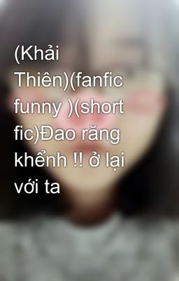 (Khải Thiên)(fanfic funny )(short fic)Đao răng khểnh !! ở lại với ta