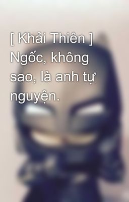 [ Khải Thiên ] Ngốc, không sao, là anh tự nguyện.