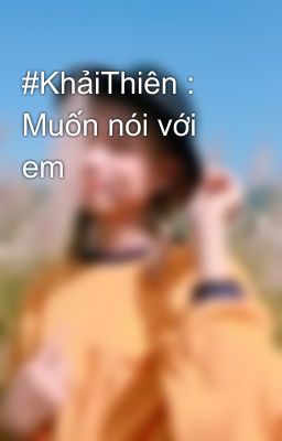 #KhảiThiên : Muốn nói với em