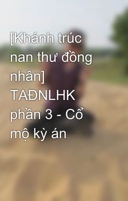 [Khánh trúc nan thư đồng nhân] TAĐNLHK phần 3 - Cổ mộ kỳ án