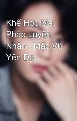 Khế Hợp Ma Pháp Luyến Nhân - Mặc Vũ Yên Dạ