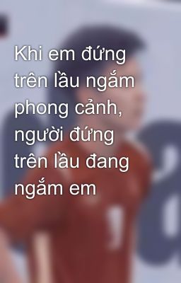 Khi em đứng trên lầu ngắm phong cảnh, người đứng trên lầu đang ngắm em