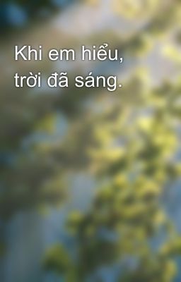 Khi em hiểu, trời đã sáng.