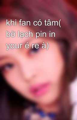 khi fan có tâm( bờ lạch pin in your é re à)