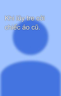 Khi lũy tre cởi chiếc áo cũ.