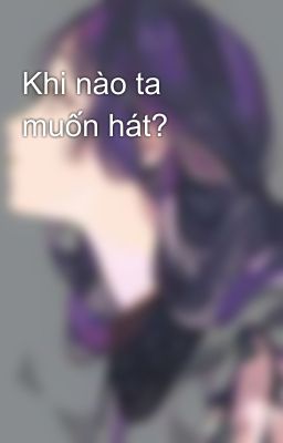 Khi nào ta muốn hát?