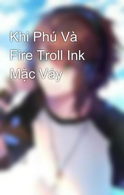 Khi Phú Và Fire Troll Ink Mặc Váy