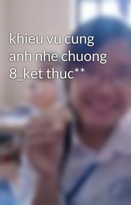 khieu vu cung anh nhe chuong 8_ket thuc**