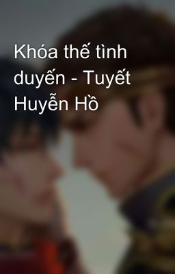 Khóa thế tình duyến - Tuyết Huyễn Hồ