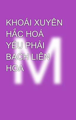 KHOÁI XUYÊN HẮC HOÁ YÊU PHẢI BẠCH LIÊN HOA