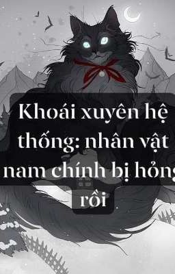 Khoái xuyên hệ thống: nhân vật nam chính bị hỏng rồi