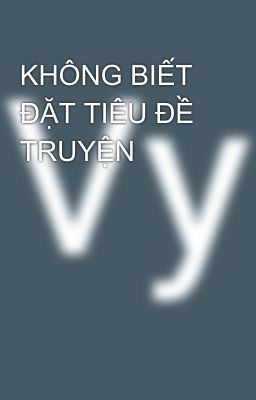 KHÔNG BIẾT ĐẶT TIÊU ĐỀ TRUYỆN