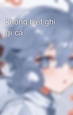 không biết ghi gì cả