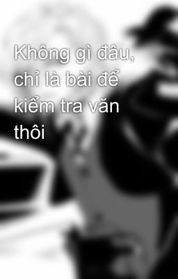 Không gì đâu, chỉ là bài để kiểm tra văn thôi