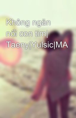 Không ngăn nổi con tim| Taeny|Yulsic|MA