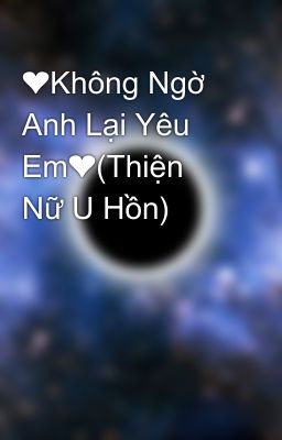 ❤️Không Ngờ Anh Lại Yêu Em❤️(Thiện Nữ U Hồn)