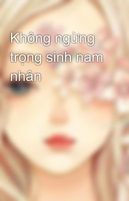 Không ngừng trọng sinh nam nhân