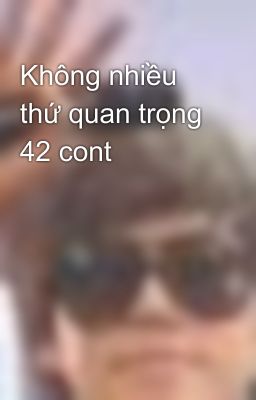 Không nhiều thứ quan trọng 42 cont