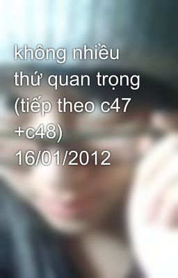 không nhiều thứ quan trọng (tiếp theo c47 +c48) 16/01/2012