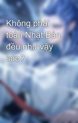 Không phải toàn Nhật Bản đều như vậy sao?