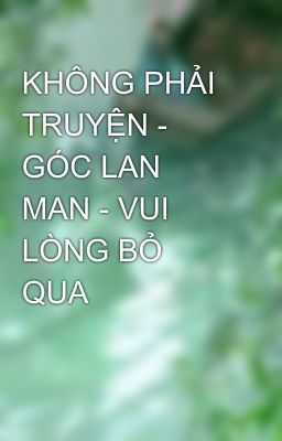 KHÔNG PHẢI TRUYỆN - GÓC LAN MAN - VUI LÒNG BỎ QUA