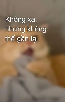 Không xa, nhưng không thể gần lại