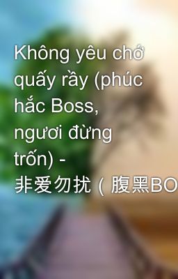 Không yêu chớ quấy rầy (phúc hắc Boss, ngươi đừng trốn) - 非爱勿扰（腹黑BOSS,你别逃！）.txt