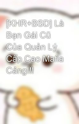 [KHR+BSD] Là Bạn Gái Cũ Của Quản Lý Cấp Cao Mafia Cảng!!! 