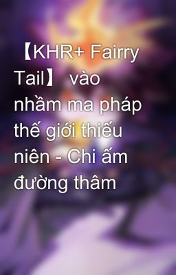 【KHR+ Fairry Tail】 vào nhầm ma pháp thế giới thiếu niên - Chi ấm đường thâm