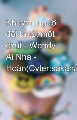 Khuyên ngươi đối ta tốt một chút - Wendy Ai Nha - Hoàn(Cvter:sakahara)