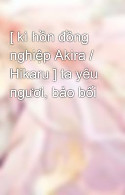 [ kì hồn đồng nghiệp Akira / Hikaru ] ta yêu ngươi, bảo bối