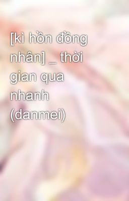 [kì hồn đồng nhân] _ thời gian qua nhanh (danmei)