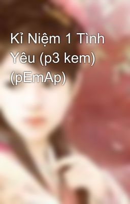 Kỉ Niệm 1 Tình Yêu (p3 kem) (pEmAp)