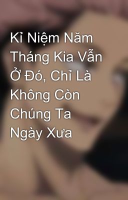 Kỉ Niệm Năm Tháng Kia Vẫn Ở Đó, Chỉ Là Không Còn Chúng Ta Ngày Xưa