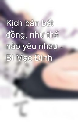 Kịch bản bất đồng, như thế nào yêu nhau - Bi Mạc Đình