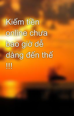 Kiếm tiền online chưa bao giờ dễ dàng đến thế !!!