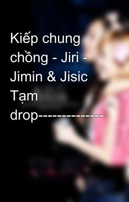 Kiếp chung chồng - Jiri - Jimin & Jisic Tạm drop--------------