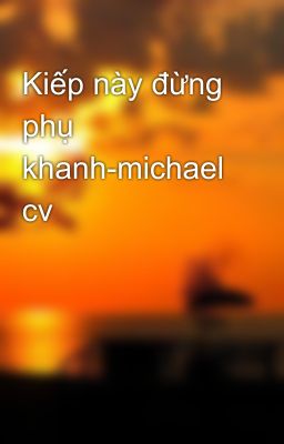 Kiếp này đừng phụ khanh-michael cv