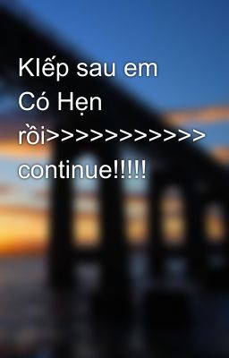 KIếp sau em Có Hẹn rồi>>>>>>>>>>> continue!!!!!