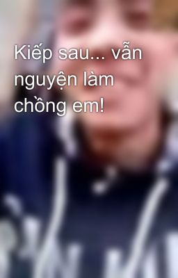 Kiếp sau... vẫn nguyện làm chồng em!