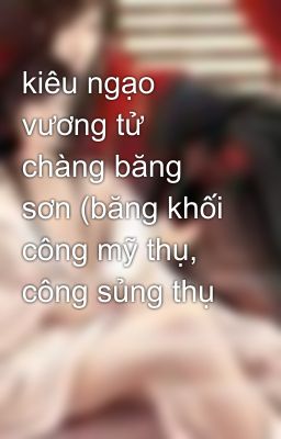 kiêu ngạo vương tử chàng băng sơn (băng khối công mỹ thụ, công sủng thụ