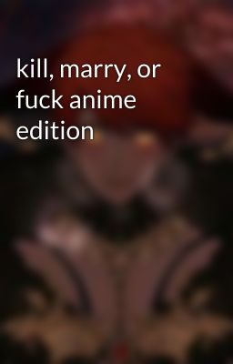 kill, marry, or fuck anime edition