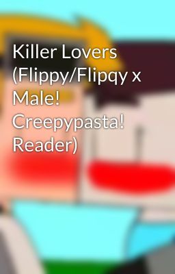 Killer Lovers (Flippy/Flipqy x Male! Creepypasta! Reader)