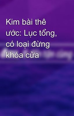 Kim bài thê ước: Lục tổng, có loại đừng khóa cửa