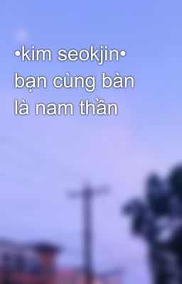 •kim seokjin• bạn cùng bàn là nam thần