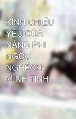 KÍNH CHIẾU YÊU CỦA NÀNG PHI NGỐC NGHẾCH- MINH TINH